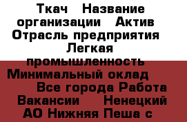 Ткач › Название организации ­ Актив › Отрасль предприятия ­ Легкая промышленность › Минимальный оклад ­ 35 000 - Все города Работа » Вакансии   . Ненецкий АО,Нижняя Пеша с.